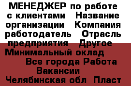 МЕНЕДЖЕР по работе с клиентами › Название организации ­ Компания-работодатель › Отрасль предприятия ­ Другое › Минимальный оклад ­ 35 000 - Все города Работа » Вакансии   . Челябинская обл.,Пласт г.